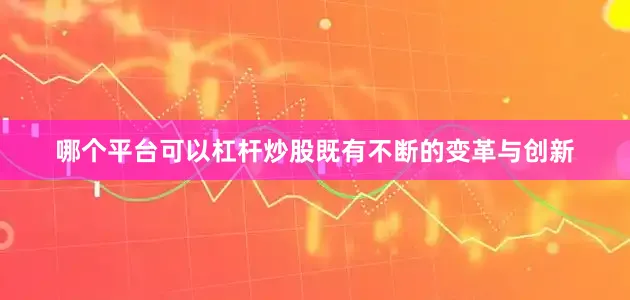 哪个平台可以杠杆炒股既有不断的变革与创新