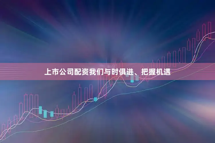 上市公司配资我们与时俱进、把握机遇