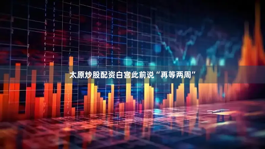 太原炒股配资白宫此前说“再等两周”