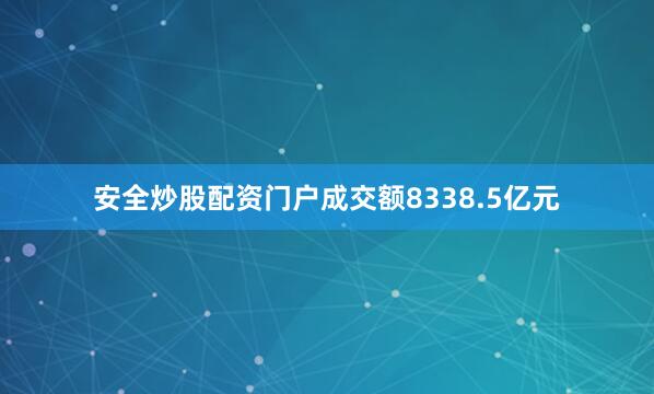 安全炒股配资门户成交额8338.5亿元