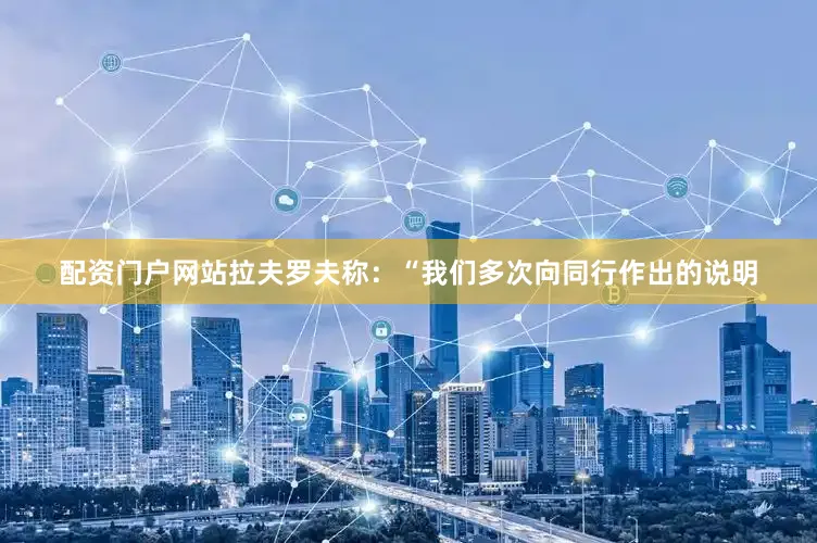 配资门户网站拉夫罗夫称：“我们多次向同行作出的说明