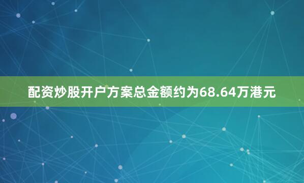 配资炒股开户方案总金额约为68.64万港元