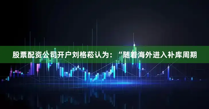 股票配资公司开户刘格菘认为：“随着海外进入补库周期