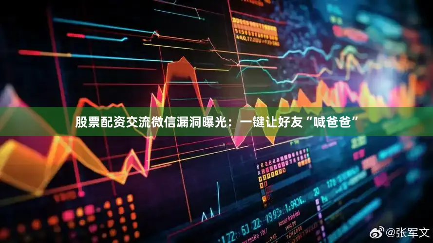 股票配资交流微信漏洞曝光：一键让好友“喊爸爸”