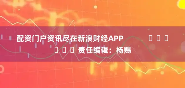 配资门户资讯尽在新浪财经APP            						责任编辑：杨赐