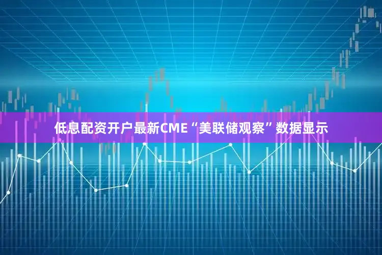 低息配资开户最新CME“美联储观察”数据显示