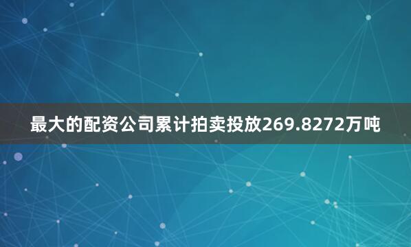 最大的配资公司累计拍卖投放269.8272万吨