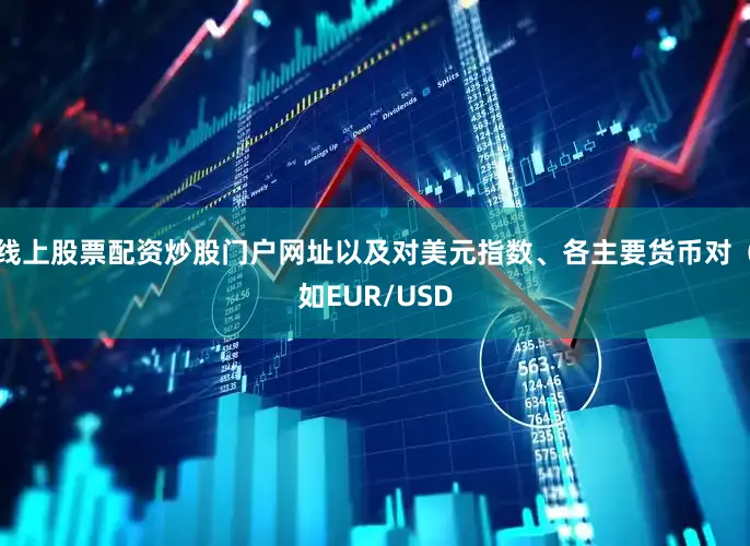 线上股票配资炒股门户网址以及对美元指数、各主要货币对（如EUR/USD