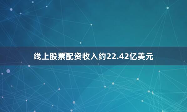 线上股票配资收入约22.42亿美元