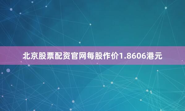 北京股票配资官网每股作价1.8606港元