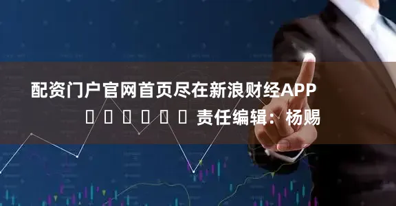 配资门户官网首页尽在新浪财经APP            						责任编辑：杨赐