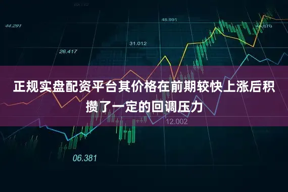 正规实盘配资平台其价格在前期较快上涨后积攒了一定的回调压力