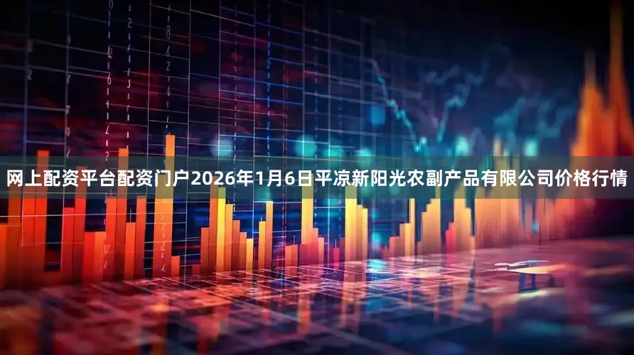 网上配资平台配资门户2026年1月6日平凉新阳光农副产品有限公司价格行情
