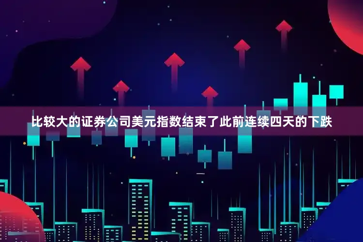 比较大的证券公司美元指数结束了此前连续四天的下跌