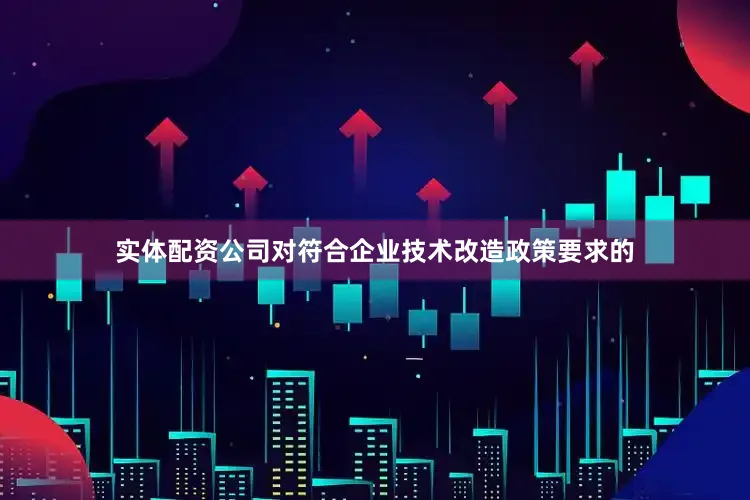 实体配资公司对符合企业技术改造政策要求的
