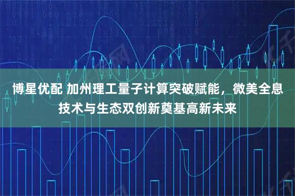 博星优配 加州理工量子计算突破赋能，微美全息技术与生态双创新奠基高新未来