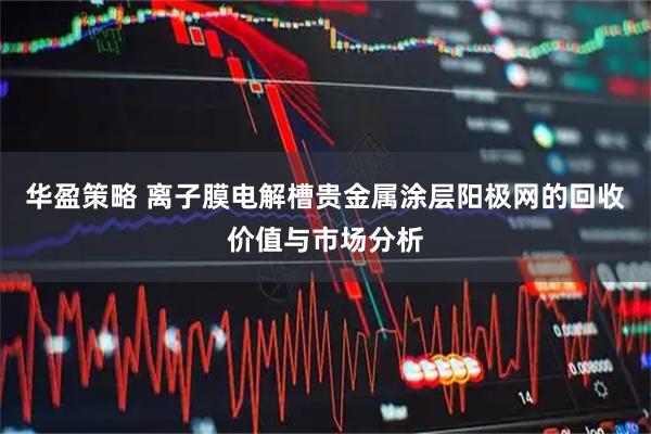 华盈策略 离子膜电解槽贵金属涂层阳极网的回收价值与市场分析