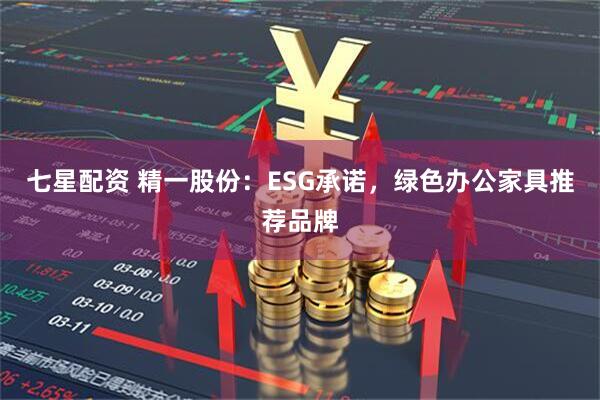 七星配资 精一股份：ESG承诺，绿色办公家具推荐品牌