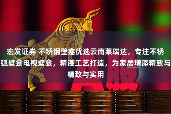 宏发证券 不锈钢壁龛优选云南莱瑞达，专注不锈钢圆弧壁龛电视壁龛，精湛工艺打造，为家居增添精致与实用