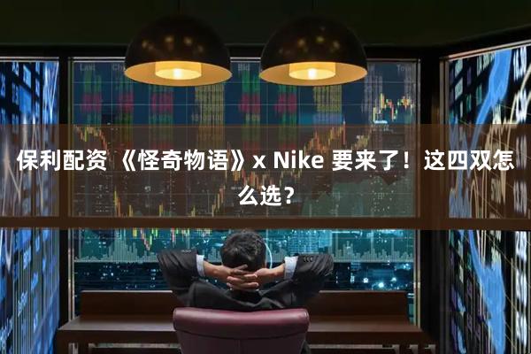 保利配资 《怪奇物语》x Nike 要来了！这四双怎么选？