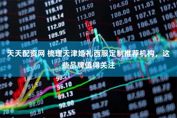 天天配资网 梳理天津婚礼西服定制推荐机构，这些品牌值得关注