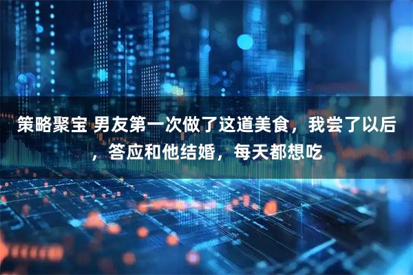 策略聚宝 男友第一次做了这道美食，我尝了以后，答应和他结婚，每天都想吃