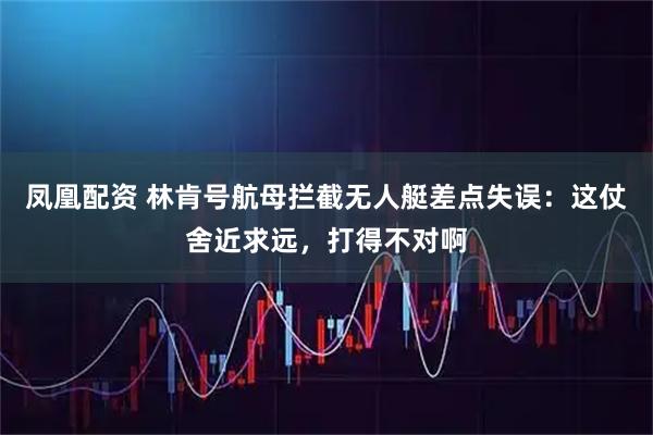 凤凰配资 林肯号航母拦截无人艇差点失误：这仗舍近求远，打得不对啊