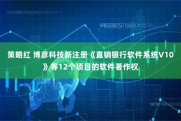策略红 博彦科技新注册《直销银行软件系统V10》等12个项目的软件著作权