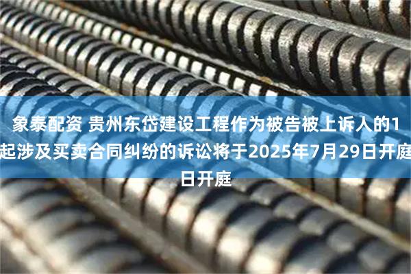 象泰配资 贵州东岱建设工程作为被告被上诉人的1起涉及买卖合同纠纷的诉讼将于2025年7月29日开庭