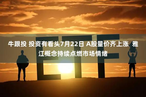 牛跟投 投资有看头7月22日 A股量价齐上涨 雅江概念持续点燃市场情绪