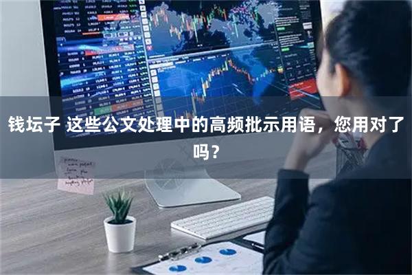 钱坛子 这些公文处理中的高频批示用语，您用对了吗？