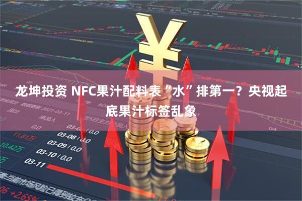 龙坤投资 NFC果汁配料表“水”排第一？央视起底果汁标签乱象