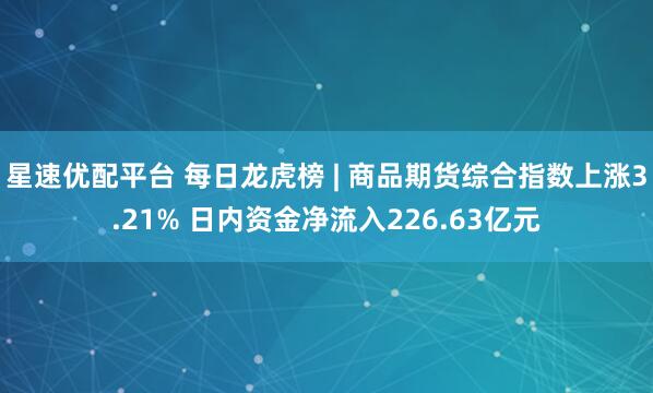 星速优配平台 每日龙虎榜 | 商品期货综合指数上涨3.21% 日内资金净流入226.63亿元