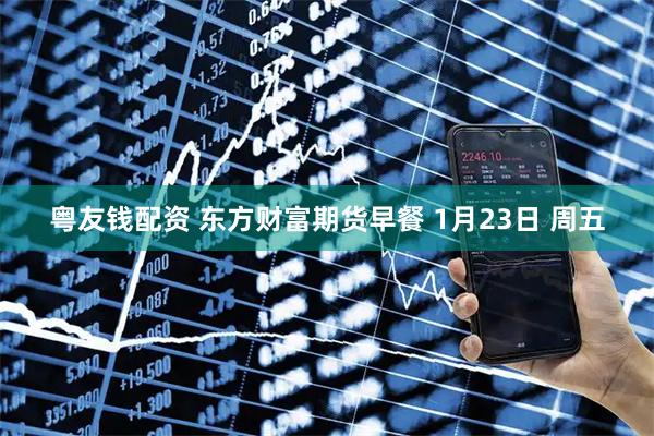 粤友钱配资 东方财富期货早餐 1月23日 周五