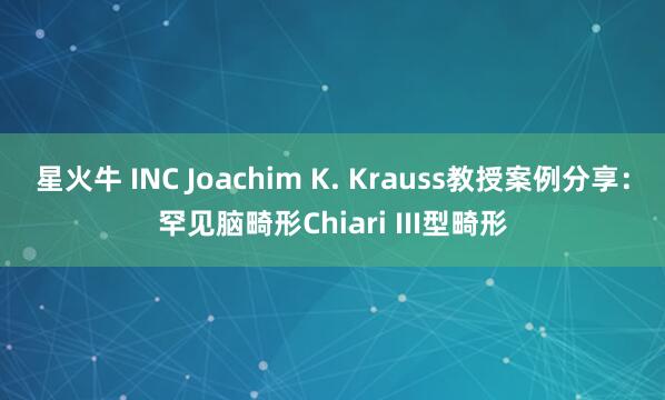 星火牛 INC Joachim K. Krauss教授案例分享：罕见脑畸形Chiari III型畸形