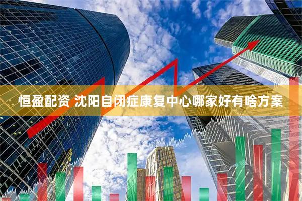 恒盈配资 沈阳自闭症康复中心哪家好有啥方案