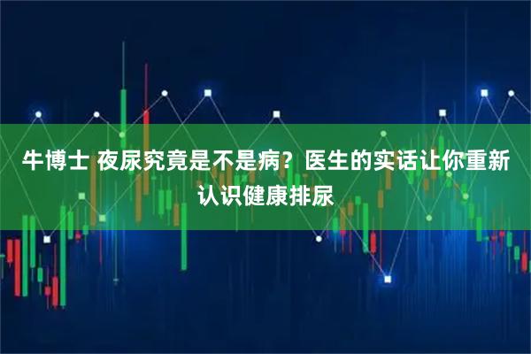 牛博士 夜尿究竟是不是病？医生的实话让你重新认识健康排尿