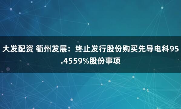 大发配资 衢州发展：终止发行股份购买先导电科95.4559%股份事项