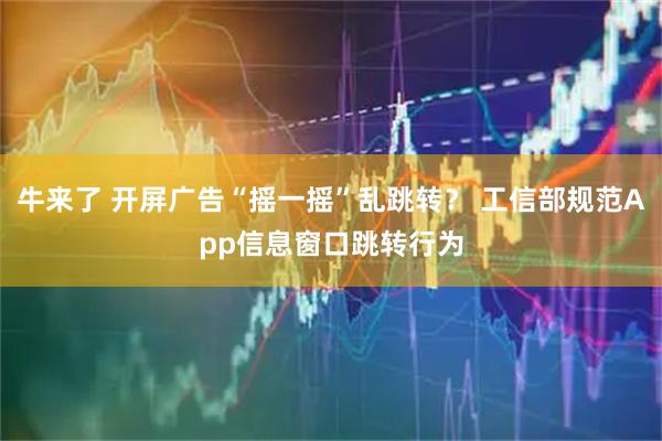 牛来了 开屏广告“摇一摇”乱跳转？ 工信部规范App信息窗口跳转行为