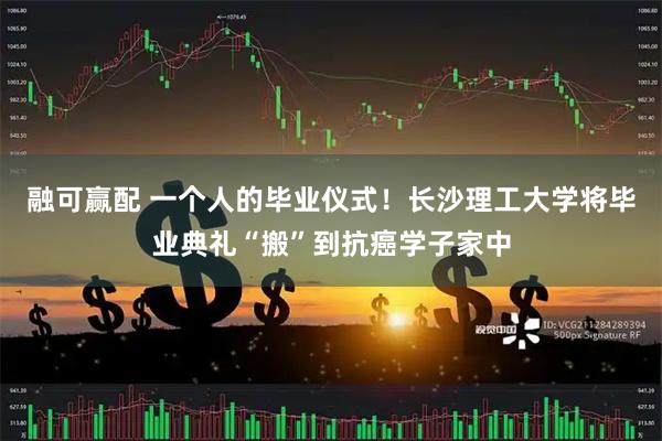 融可赢配 一个人的毕业仪式！长沙理工大学将毕业典礼“搬”到抗癌学子家中