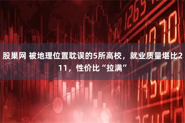 股巢网 被地理位置耽误的5所高校，就业质量堪比211，性价比“拉满”