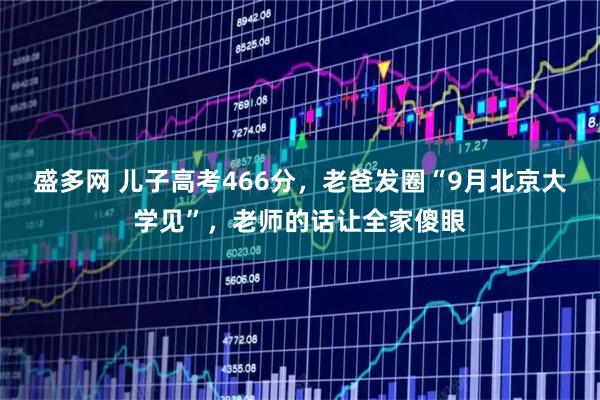 盛多网 儿子高考466分,老爸发圈“9月北京大学见”,老师的话让全家傻眼