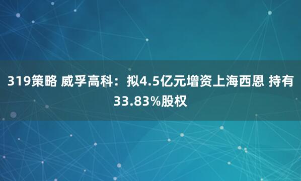 319策略 威孚高科:拟4.5亿元增资上海西恩 持有33.83%股权
