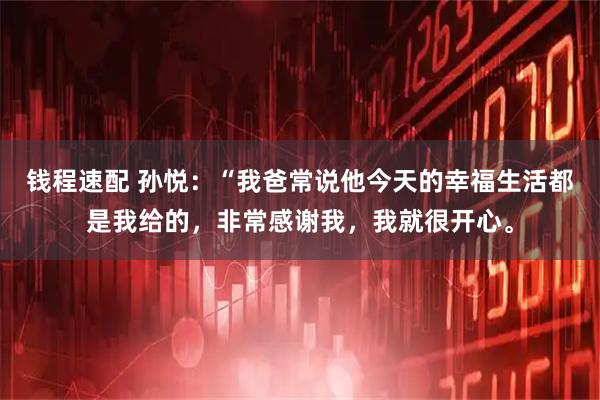 钱程速配 孙悦：“我爸常说他今天的幸福生活都是我给的，非常感谢我，我就很开心。