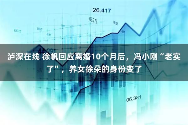 泸深在线 徐帆回应离婚10个月后，冯小刚“老实了”，养女徐朵的身份变了